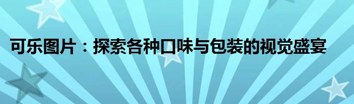 可乐图片：探索各种口味与包装的视觉盛宴