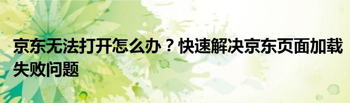 京东无法打开怎么办？快速解决京东页面加载失败问题