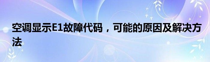 空调显示E1故障代码，可能的原因及解决方法