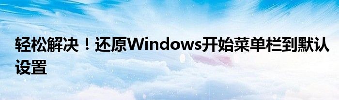 轻松解决！还原Windows开始菜单栏到默认设置