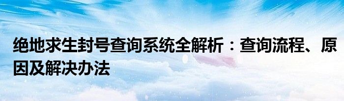 绝地求生封号查询系统全解析：查询流程、原因及解决办法