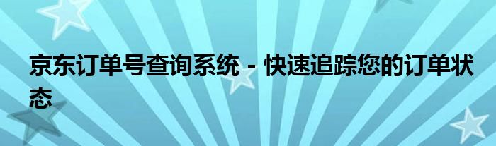 京东订单号查询系统 - 快速追踪您的订单状态