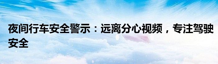 夜间行车安全警示：远离分心视频，专注驾驶安全