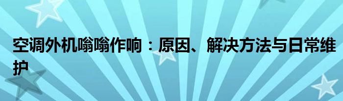 空调外机嗡嗡作响：原因、解决方法与日常维护