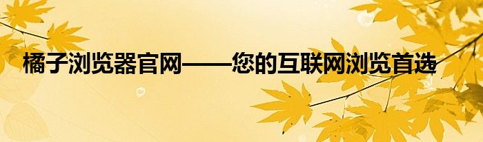 橘子浏览器官网——您的互联网浏览首选