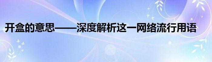 开盒的意思——深度解析这一网络流行用语