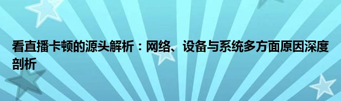 看直播卡顿的源头解析：网络、设备与系统多方面原因深度剖析