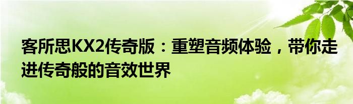 客所思KX2传奇版：重塑音频体验，带你走进传奇般的音效世界