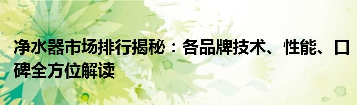 净水器市场排行揭秘：各品牌技术、性能、口碑全方位解读