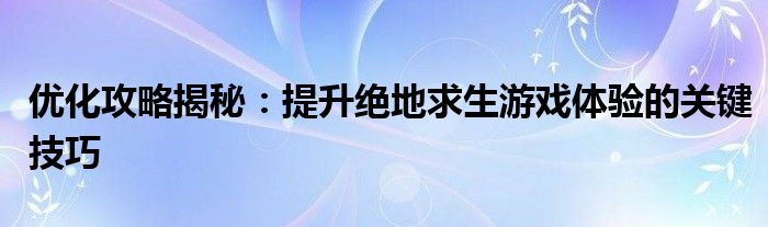 优化攻略揭秘：提升绝地求生游戏体验的关键技巧