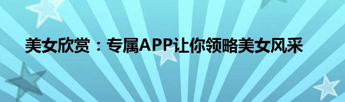 美女欣赏：专属APP让你领略美女风采