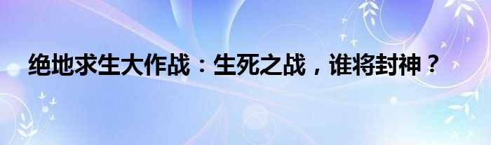 绝地求生大作战：生死之战，谁将封神？