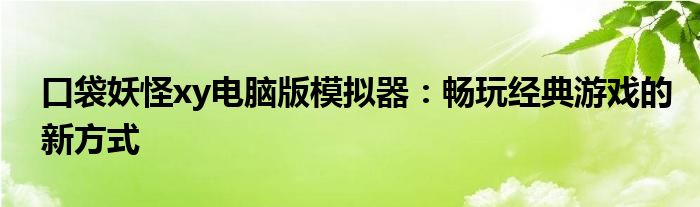 口袋妖怪xy电脑版模拟器：畅玩经典游戏的新方式