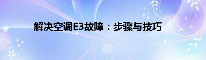 解决空调E3故障：步骤与技巧