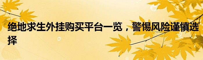 绝地求生外挂购买平台一览，警惕风险谨慎选择