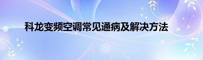 科龙变频空调常见通病及解决方法