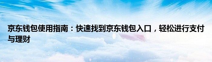 京东钱包使用指南：快速找到京东钱包入口，轻松进行支付与理财