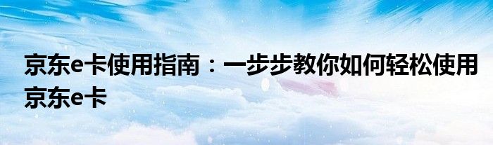 京东e卡使用指南：一步步教你如何轻松使用京东e卡