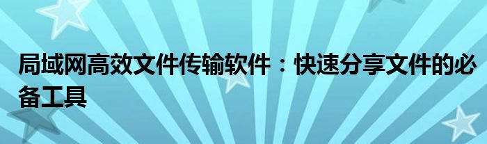 局域网高效文件传输软件：快速分享文件的必备工具