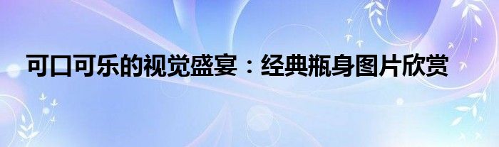 可口可乐的视觉盛宴：经典瓶身图片欣赏