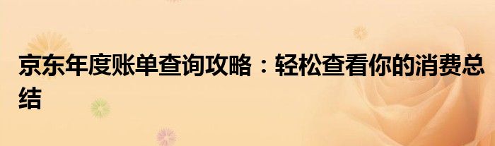 京东年度账单查询攻略：轻松查看你的消费总结