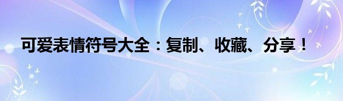 可爱表情符号大全：复制、收藏、分享！