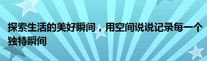 探索生活的美好瞬间，用空间说说记录每一个独特瞬间