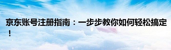 京东账号注册指南：一步步教你如何轻松搞定！