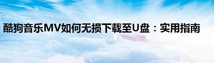 酷狗音乐MV如何无损下载至U盘：实用指南