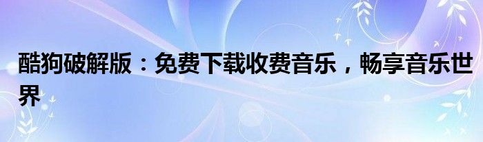 酷狗破解版：免费下载收费音乐，畅享音乐世界