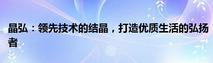 晶弘：领先技术的结晶，打造优质生活的弘扬者