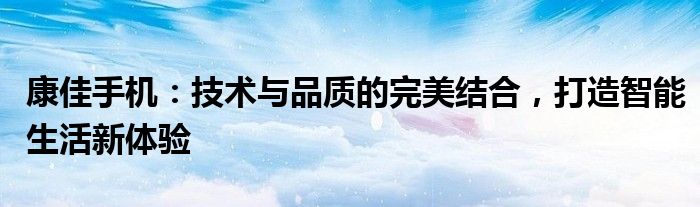 康佳手机：技术与品质的完美结合，打造智能生活新体验