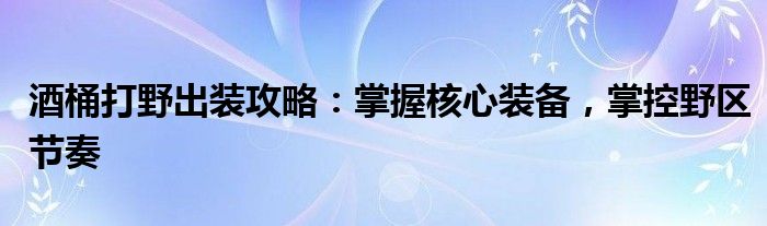 酒桶打野出装攻略：掌握核心装备，掌控野区节奏