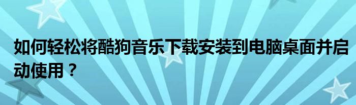 如何轻松将酷狗音乐下载安装到电脑桌面并启动使用？