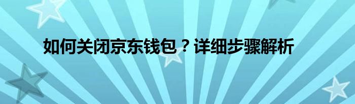 如何关闭京东钱包？详细步骤解析