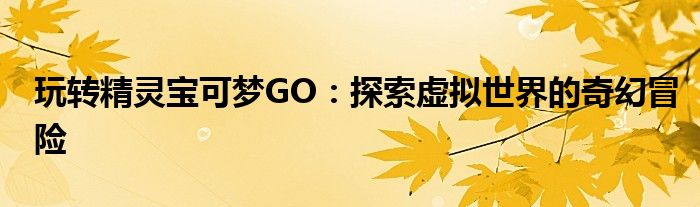 玩转精灵宝可梦GO：探索虚拟世界的奇幻冒险