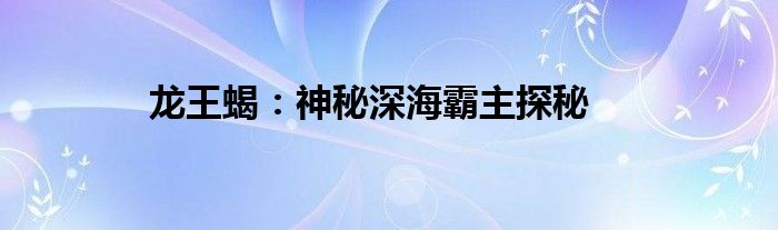 龙王蝎：神秘深海霸主探秘