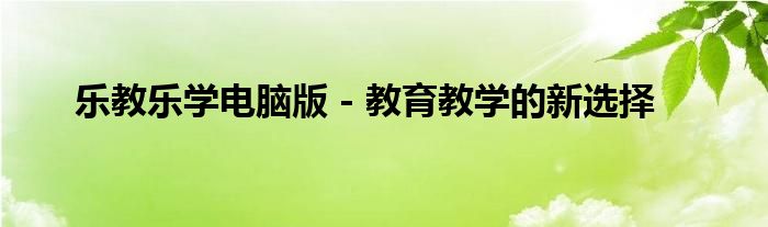 乐教乐学电脑版 - 教育教学的新选择