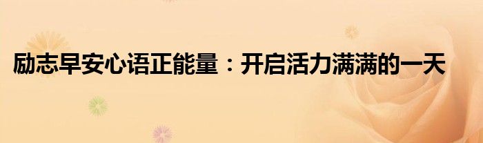 励志早安心语正能量：开启活力满满的一天