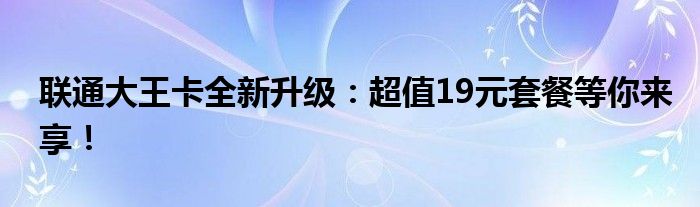 联通大王卡全新升级：超值19元套餐等你来享！