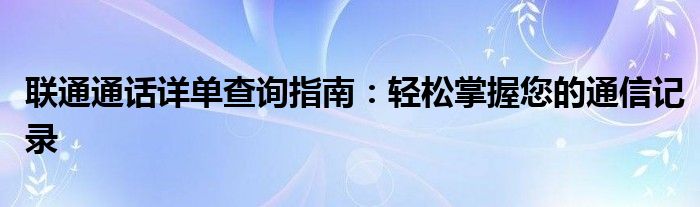 联通通话详单查询指南：轻松掌握您的通信记录