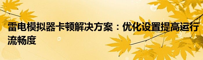 雷电模拟器卡顿解决方案：优化设置提高运行流畅度