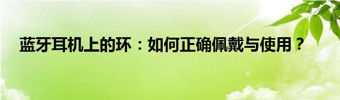 蓝牙耳机上的环：如何正确佩戴与使用？