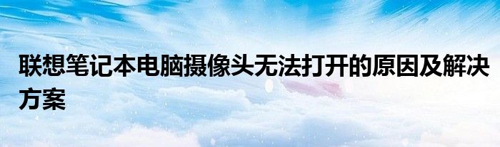 联想笔记本电脑摄像头无法打开的原因及解决方案