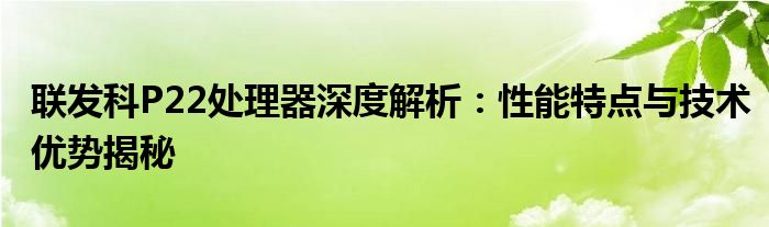 联发科P22处理器深度解析：性能特点与技术优势揭秘