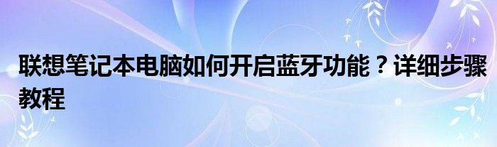 联想笔记本电脑如何开启蓝牙功能？详细步骤教程