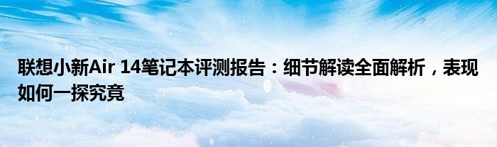 联想小新Air 14笔记本评测报告：细节解读全面解析，表现如何一探究竟