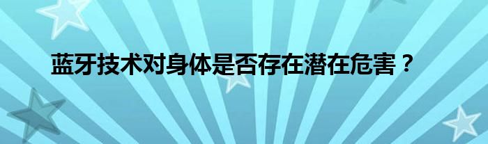 蓝牙技术对身体是否存在潜在危害？