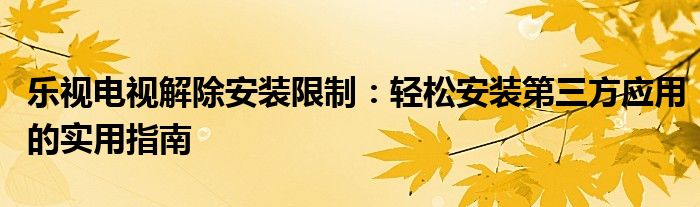 乐视电视解除安装限制：轻松安装第三方应用的实用指南