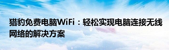 猎豹免费电脑WiFi：轻松实现电脑连接无线网络的解决方案